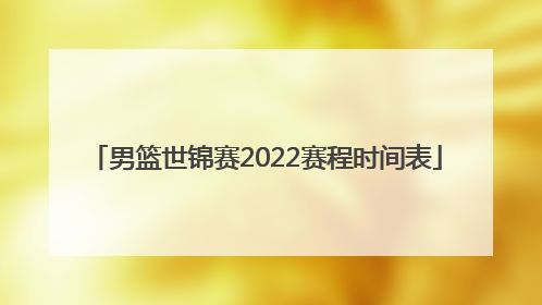 「男篮世锦赛2022赛程时间表」2022年中国男篮世锦赛赛程和时间表