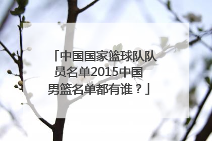 中国国家篮球队队员名单2015中国男篮名单都有谁？