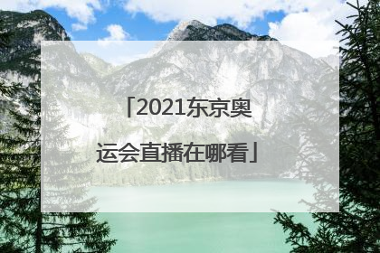 「2021东京奥运会直播在哪看」2021东京奥运会直播在哪看软件