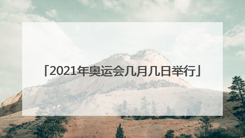 「2021年奥运会几月几日举行」2021年奥运会几月几日举行?中国队得了多金牌